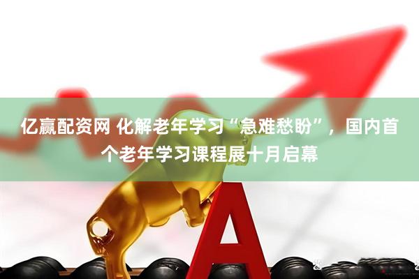 亿赢配资网 化解老年学习“急难愁盼”，国内首个老年学习课程展十月启幕