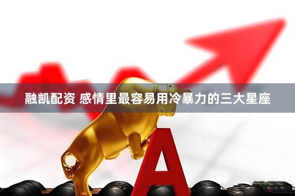 融凯配资 感情里最容易用冷暴力的三大星座