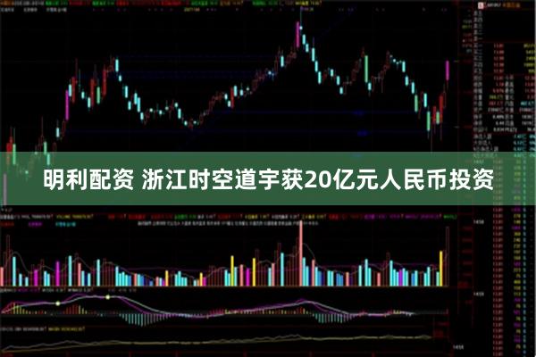 明利配资 浙江时空道宇获20亿元人民币投资