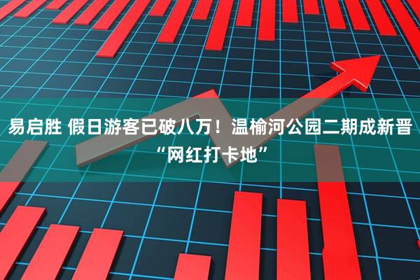 易启胜 假日游客已破八万！温榆河公园二期成新晋“网红打卡地”