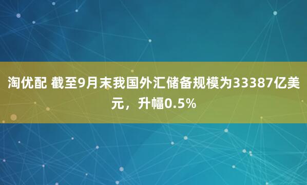 淘优配 截至9月末我国外汇储备规模为33387亿美元，升幅0.5%