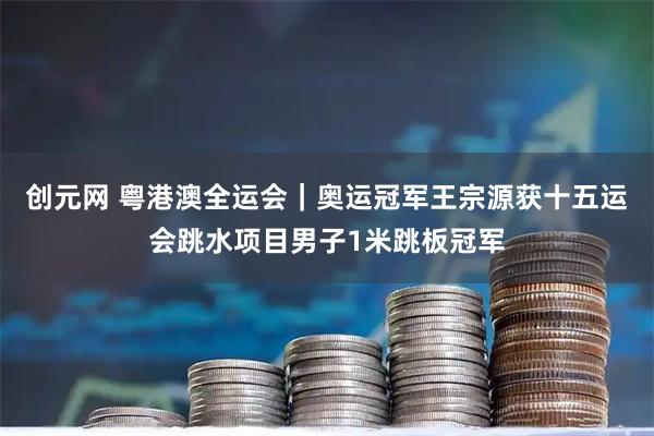 创元网 粤港澳全运会｜奥运冠军王宗源获十五运会跳水项目男子1米跳板冠军