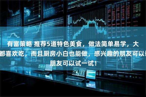 有富策略 推荐5道特色美食，做法简单易学，大人小孩都喜欢吃，而且厨房小白也能做，感兴趣的朋友可以试一试！