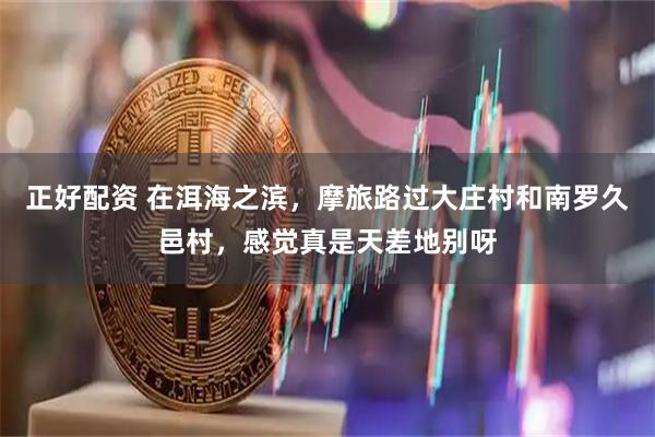 正好配资 在洱海之滨，摩旅路过大庄村和南罗久邑村，感觉真是天差地别呀