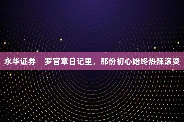 永华证券    罗官章日记里，那份初心始终热辣滚烫