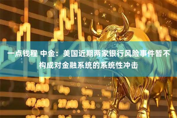 一点钱程 中金：美国近期两家银行风险事件暂不构成对金融系统的系统性冲击