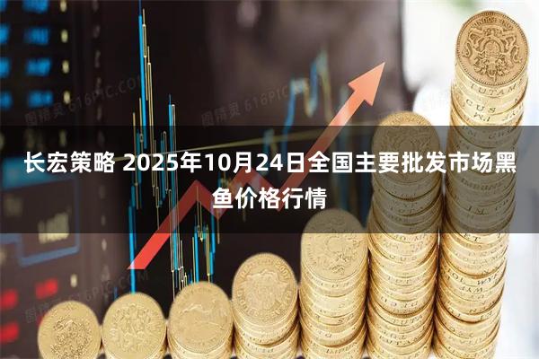 长宏策略 2025年10月24日全国主要批发市场黑鱼价格行情