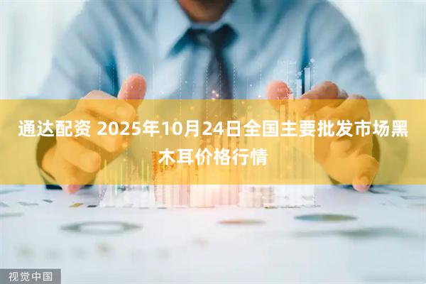 通达配资 2025年10月24日全国主要批发市场黑木耳价格行情