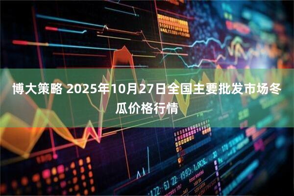 博大策略 2025年10月27日全国主要批发市场冬瓜价格行情