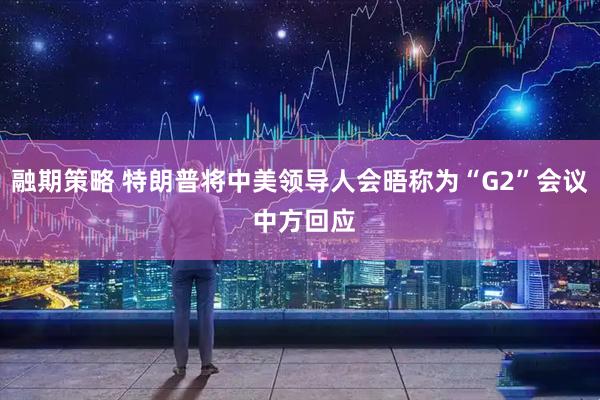 融期策略 特朗普将中美领导人会晤称为“G2”会议 中方回应