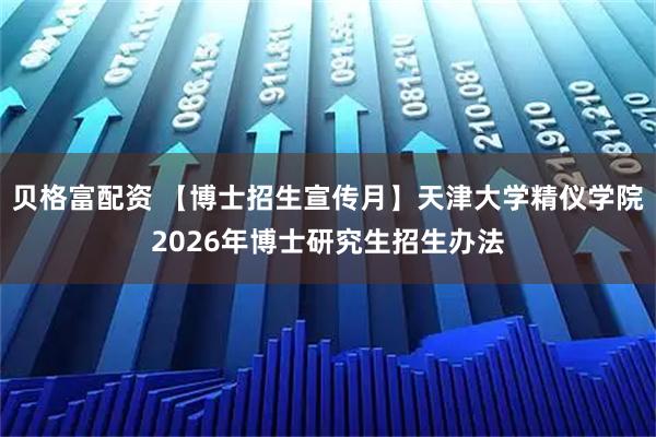 贝格富配资 【博士招生宣传月】天津大学精仪学院2026年博士研究生招生办法
