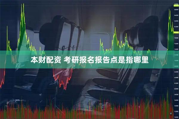 本财配资 考研报名报告点是指哪里