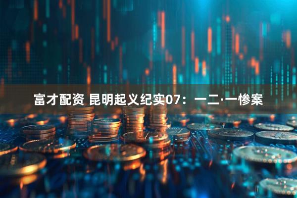 富才配资 昆明起义纪实07：一二·一惨案