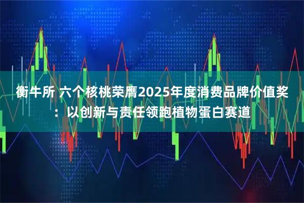 衡牛所 六个核桃荣膺2025年度消费品牌价值奖：以创新与责任领跑植物蛋白赛道