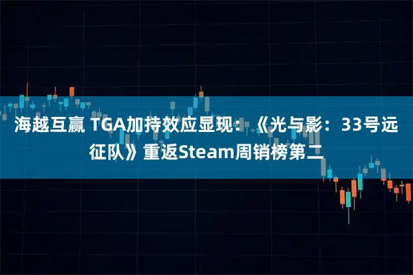 海越互赢 TGA加持效应显现：《光与影：33号远征队》重返Steam周销榜第二
