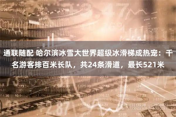 通联随配 哈尔滨冰雪大世界超级冰滑梯成热宠：千名游客排百米长队，共24条滑道，最长521米