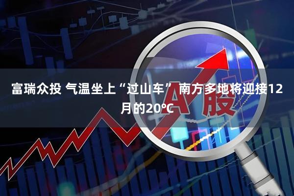 富瑞众投 气温坐上“过山车” 南方多地将迎接12月的20℃