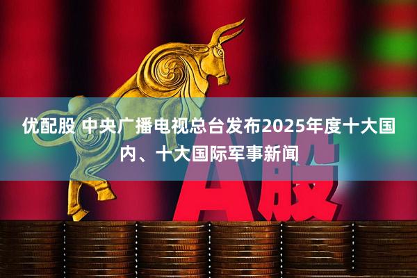 优配股 中央广播电视总台发布2025年度十大国内、十大国际军事新闻
