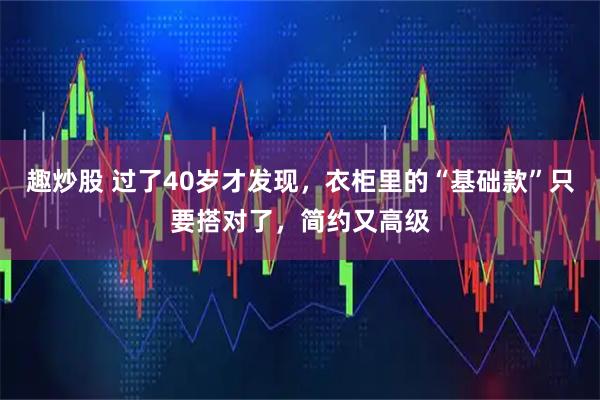 趣炒股 过了40岁才发现，衣柜里的“基础款”只要搭对了，简约又高级