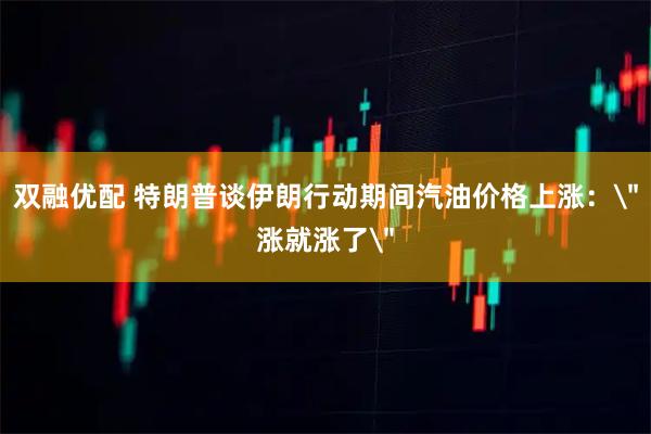 双融优配 特朗普谈伊朗行动期间汽油价格上涨：＂涨就涨了＂