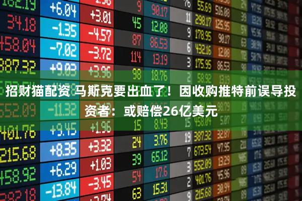 招财猫配资 马斯克要出血了！因收购推特前误导投资者：或赔偿26亿美元