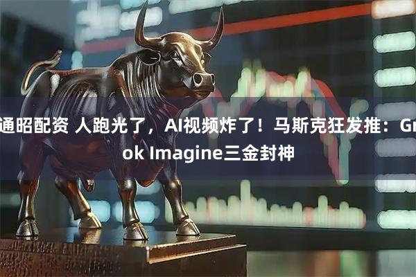 通昭配资 人跑光了，AI视频炸了！马斯克狂发推：Grok Imagine三金封神