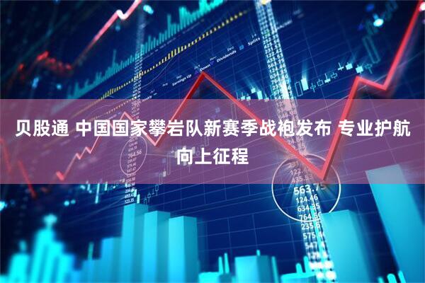 贝股通 中国国家攀岩队新赛季战袍发布 专业护航向上征程